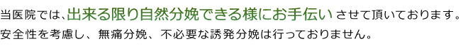 当医院では、出来る限り自然分娩できる様にお手伝いさせて頂いております。安全性を考慮し、無痛分娩、不必要な誘発分娩は行っておりません。